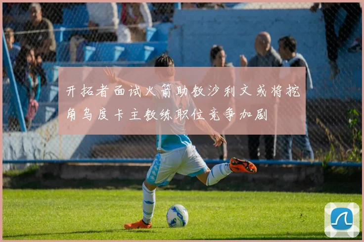 开拓者面试火箭助教沙利文或将挖角乌度卡主教练职位竞争加剧