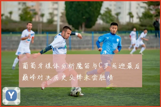 葡萄牙媒体分析魔笛与C罗或迎最后巅峰对决历史交锋未尝胜绩