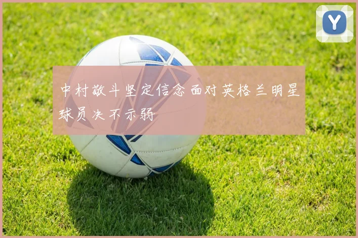 中村敬斗坚定信念面对英格兰明星球员决不示弱
