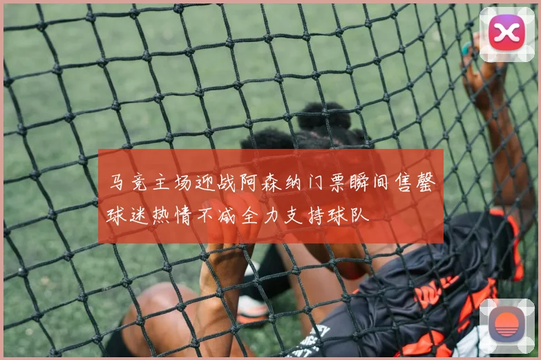 马竞主场迎战阿森纳门票瞬间售罄球迷热情不减全力支持球队
