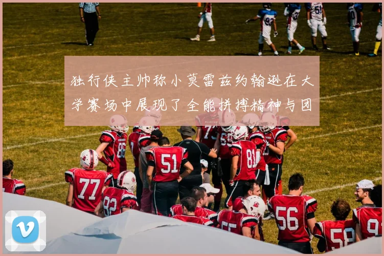 独行侠主帅称小莫雷兹约翰逊在大学赛场中展现了全能拼搏精神与团队奉献精神