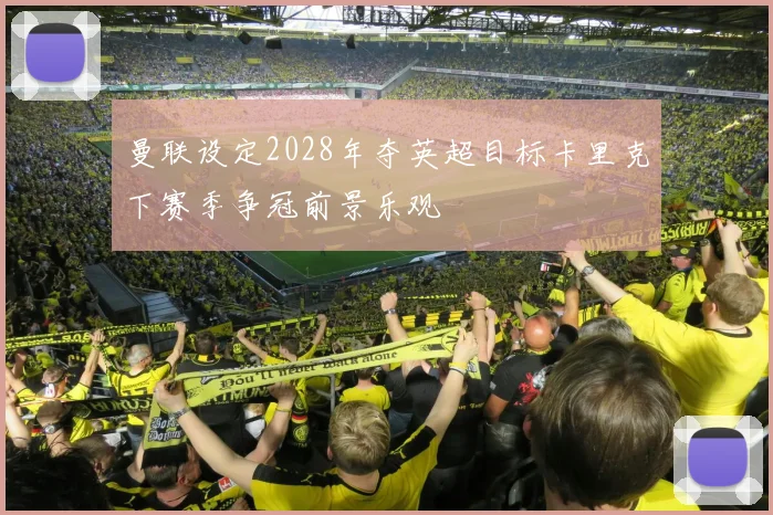 曼联设定2028年夺英超目标卡里克下赛季争冠前景乐观