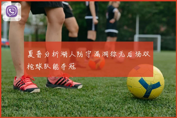 夏普分析湖人防守漏洞称无后场双枪球队能夺冠