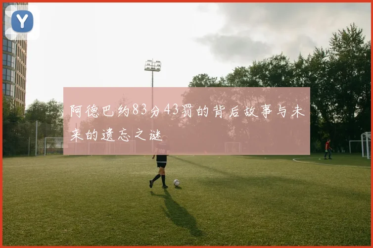 阿德巴约83分43罚的背后故事与未来的遗忘之谜