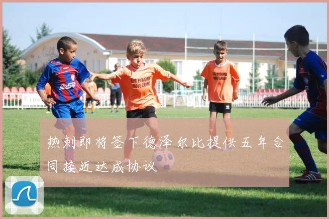 热刺即将签下德泽尔比提供五年合同接近达成协议