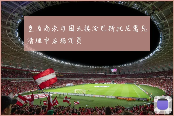 皇马尚未与国米接洽巴斯托尼需先清理中后场冗员