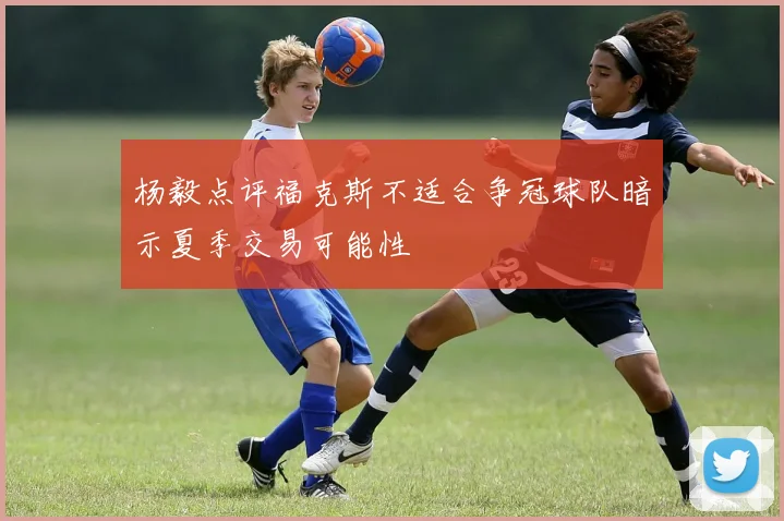 杨毅点评福克斯不适合争冠球队暗示夏季交易可能性