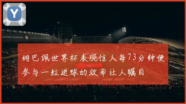姆巴佩世界杯表现惊人每73分钟便参与一粒进球的效率让人瞩目
