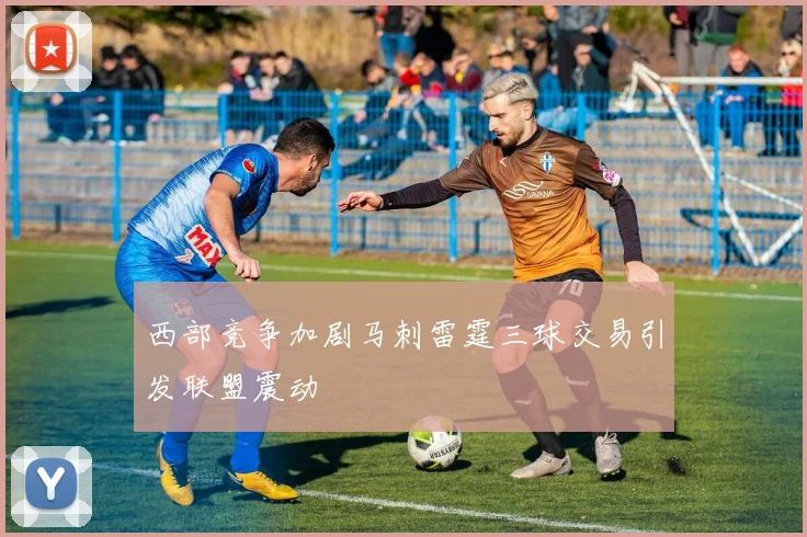 西部竞争加剧马刺雷霆三球交易引发联盟震动