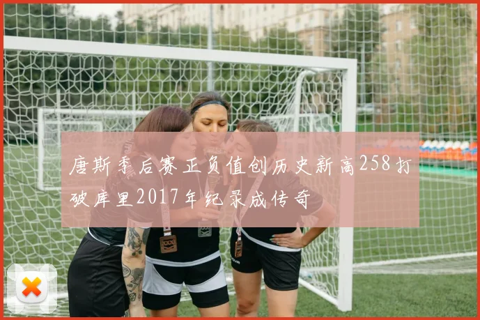 唐斯季后赛正负值创历史新高258打破库里2017年纪录成传奇