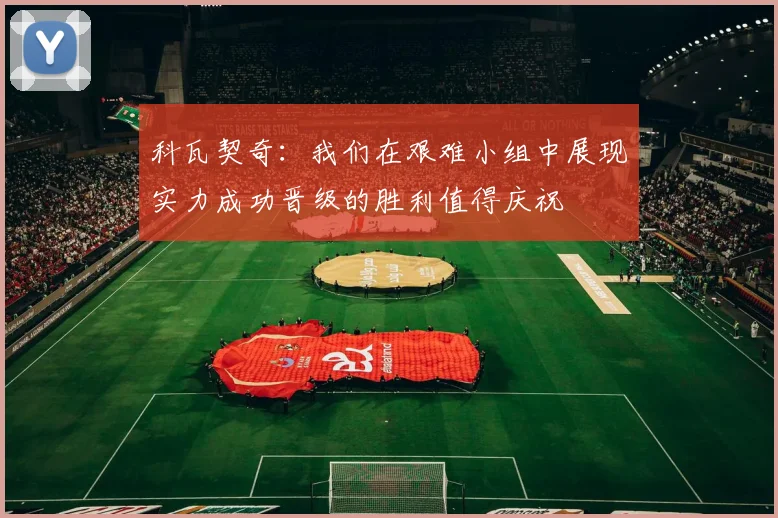 科瓦契奇：我们在艰难小组中展现实力成功晋级的胜利值得庆祝
