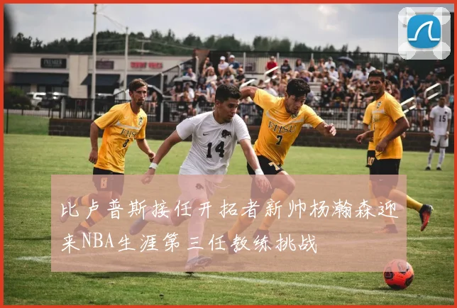 比卢普斯接任开拓者新帅杨瀚森迎来NBA生涯第三任教练挑战