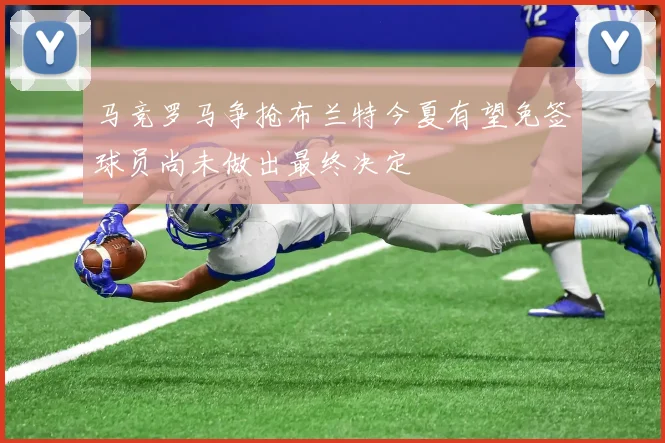 马竞罗马争抢布兰特今夏有望免签球员尚未做出最终决定