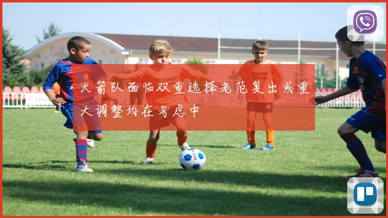 火箭队面临双重选择老范复出或重大调整均在考虑中