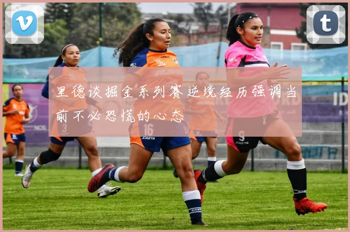 里德谈掘金系列赛逆境经历强调当前不必恐慌的心态