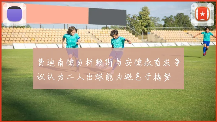 费迪南德分析赖斯与安德森首发争议认为二人出球能力逊色于梅努