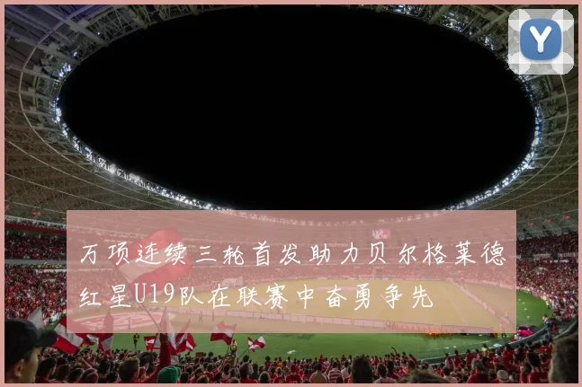 万项连续三轮首发助力贝尔格莱德红星U19队在联赛中奋勇争先