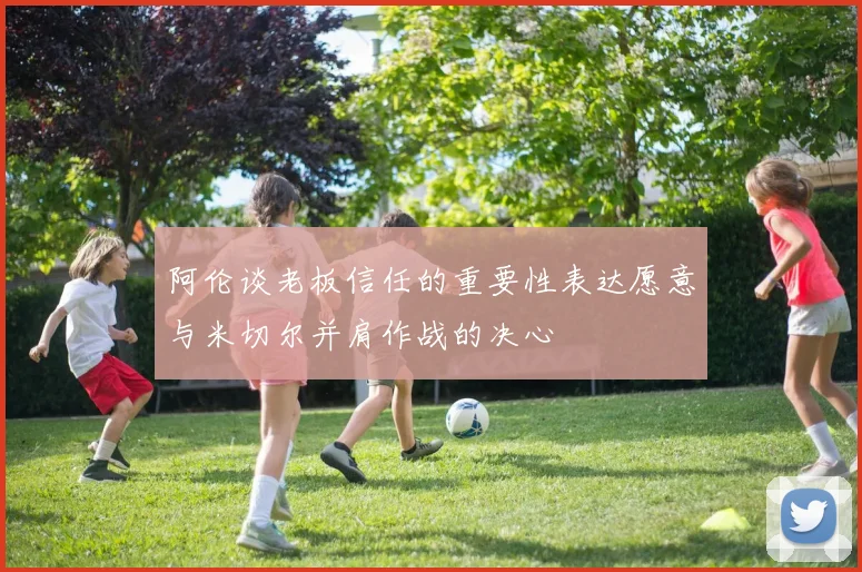 阿伦谈老板信任的重要性表达愿意与米切尔并肩作战的决心