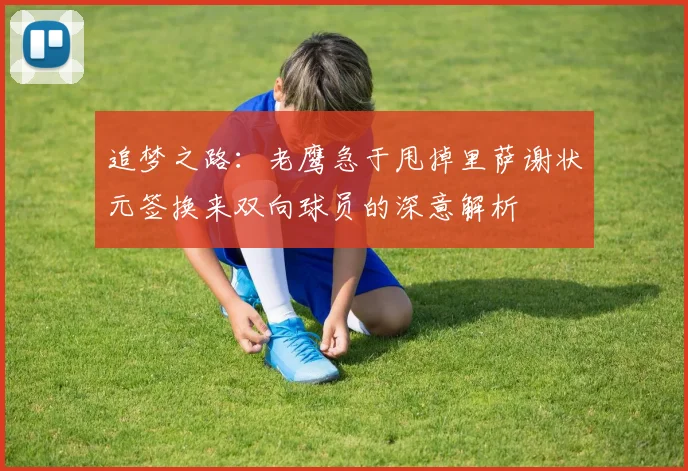 追梦之路：老鹰急于甩掉里萨谢状元签换来双向球员的深意解析
