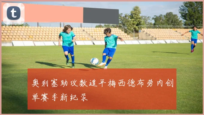 奥利塞助攻数追平梅西德布劳内创单赛季新纪录