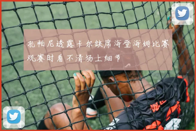 孔帕尼透露卡尔缺席海登海姆比赛观赛时看不清场上细节
