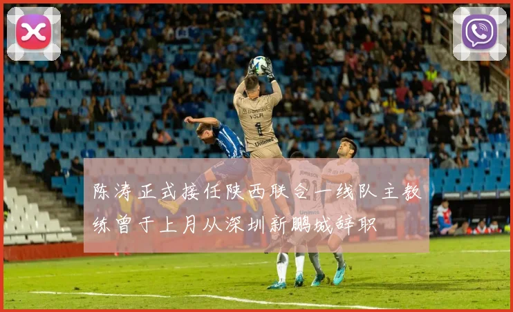 陈涛正式接任陕西联合一线队主教练曾于上月从深圳新鹏城辞职