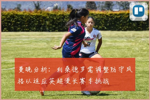 曼晚分析：利桑德罗需调整防守风格以适应英超漫长赛季挑战