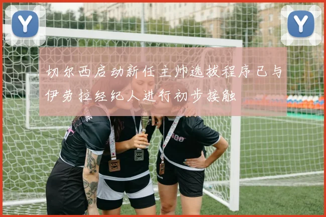 切尔西启动新任主帅选拔程序已与伊劳拉经纪人进行初步接触