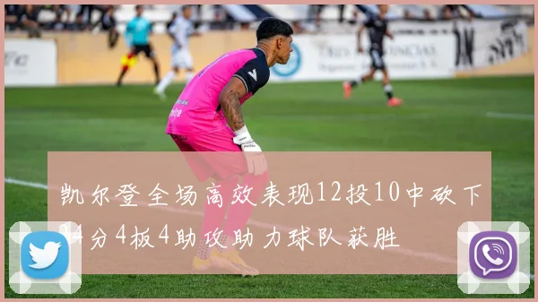 凯尔登全场高效表现12投10中砍下24分4板4助攻助力球队获胜