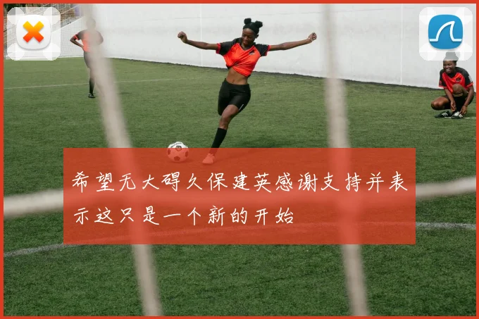 希望无大碍久保建英感谢支持并表示这只是一个新的开始