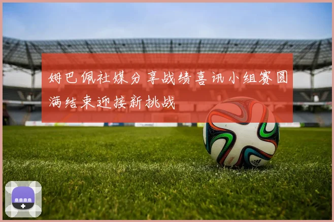 姆巴佩社媒分享战绩喜讯小组赛圆满结束迎接新挑战