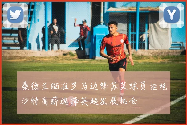 桑德兰瞄准罗马边锋苏莱球员拒绝沙特高薪选择英超发展机会