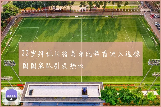 22岁拜仁门将乌尔比希首次入选德国国家队引发热议