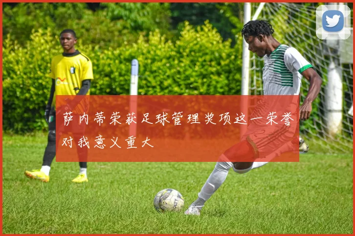 萨内蒂荣获足球管理奖项这一荣誉对我意义重大