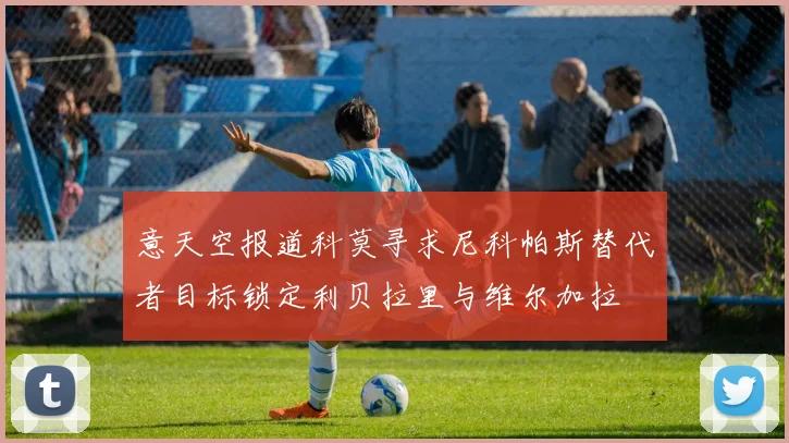 意天空报道科莫寻求尼科帕斯替代者目标锁定利贝拉里与维尔加拉