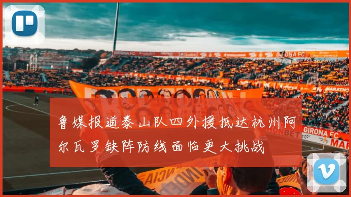 鲁媒报道泰山队四外援抵达杭州阿尔瓦罗缺阵防线面临更大挑战