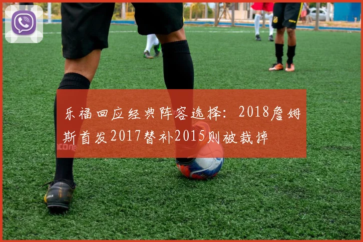 乐福回应经典阵容选择：2018詹姆斯首发2017替补2015则被裁掉
