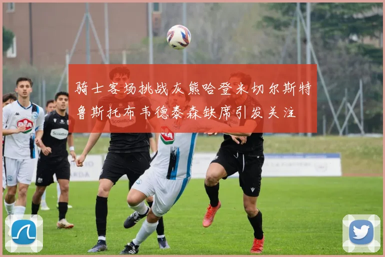 骑士客场挑战灰熊哈登米切尔斯特鲁斯托布韦德泰森缺席引发关注