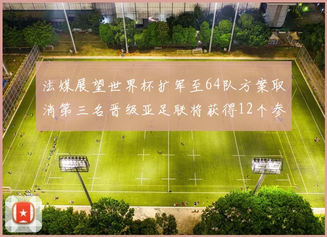 法媒展望世界杯扩军至64队方案取消第三名晋级亚足联将获得12个参赛名额