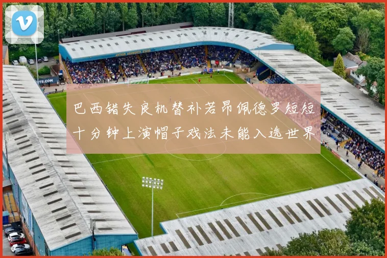巴西错失良机替补若昂佩德罗短短十分钟上演帽子戏法未能入选世界杯名单