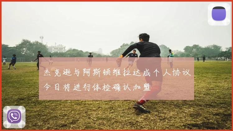 杰克逊与阿斯顿维拉达成个人协议今日将进行体检确认加盟