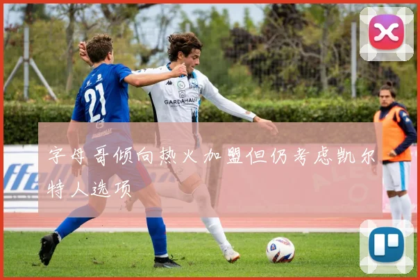 字母哥倾向热火加盟但仍考虑凯尔特人选项